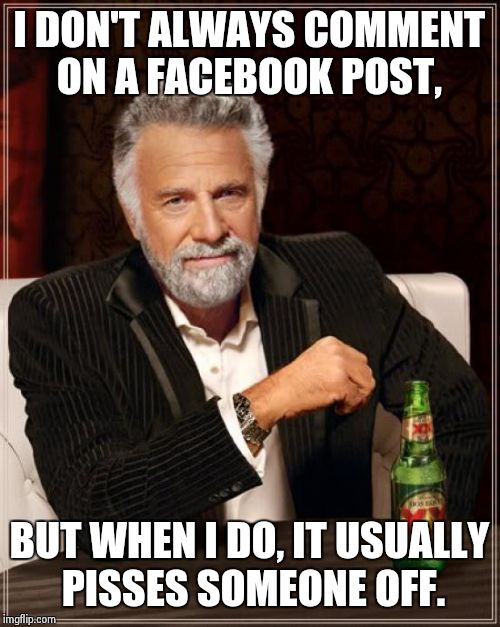 The Most Interesting Man In The World Meme | I DON'T ALWAYS COMMENT ON A FACEBOOK POST, BUT WHEN I DO, IT USUALLY PISSES SOMEONE OFF. | image tagged in memes,the most interesting man in the world | made w/ Imgflip meme maker