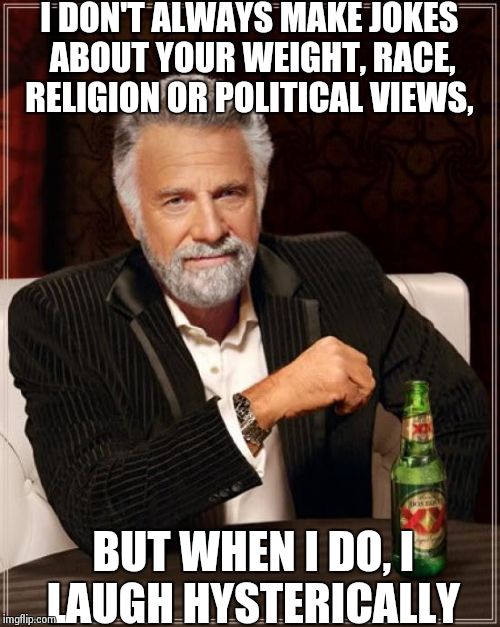 The Most Interesting Man In The World | I DON'T ALWAYS MAKE JOKES ABOUT YOUR WEIGHT, RACE, RELIGION OR POLITICAL VIEWS, BUT WHEN I DO, I LAUGH HYSTERICALLY | image tagged in memes,the most interesting man in the world | made w/ Imgflip meme maker