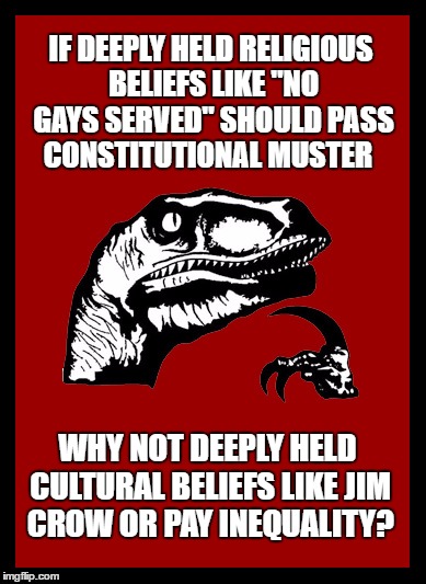 Philosoraptor Beliefs |  IF DEEPLY HELD RELIGIOUS BELIEFS LIKE "NO GAYS SERVED" SHOULD PASS CONSTITUTIONAL MUSTER; WHY NOT DEEPLY HELD CULTURAL BELIEFS LIKE JIM CROW OR PAY INEQUALITY? | image tagged in religious beliefs,cultural beliefs religion,culture,no gays,jim crow | made w/ Imgflip meme maker