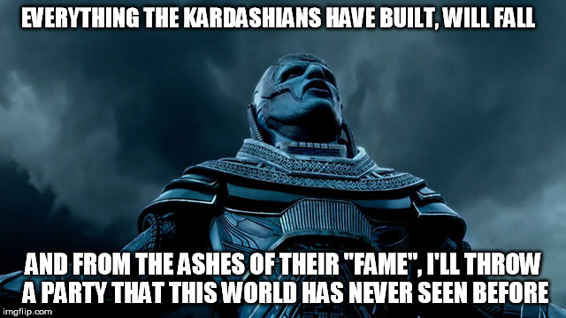 EVERYTHING THE KARDASHIANS HAVE BUILT, WILL FALL; AND FROM THE ASHES OF THEIR "FAME", I'LL THROW A PARTY THAT THIS WORLD HAS NEVER SEEN BEFORE | image tagged in xmen,apocalypse | made w/ Imgflip meme maker