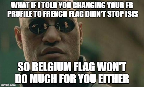 People on the left are really thinking social media activism is going to stop people from blowing up buildings... | WHAT IF I TOLD YOU CHANGING YOUR FB PROFILE TO FRENCH FLAG DIDN'T STOP ISIS; SO BELGIUM FLAG WON'T DO MUCH FOR YOU EITHER | image tagged in memes,matrix morpheus,terrorism,facebook | made w/ Imgflip meme maker