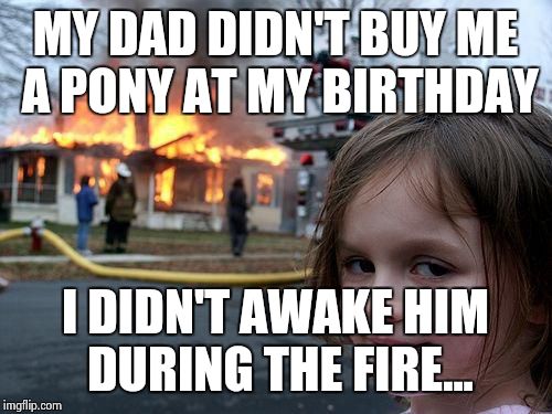 Disaster Girl | MY DAD DIDN'T BUY ME A PONY AT MY BIRTHDAY; I DIDN'T AWAKE HIM DURING THE FIRE... | image tagged in memes,disaster girl | made w/ Imgflip meme maker
