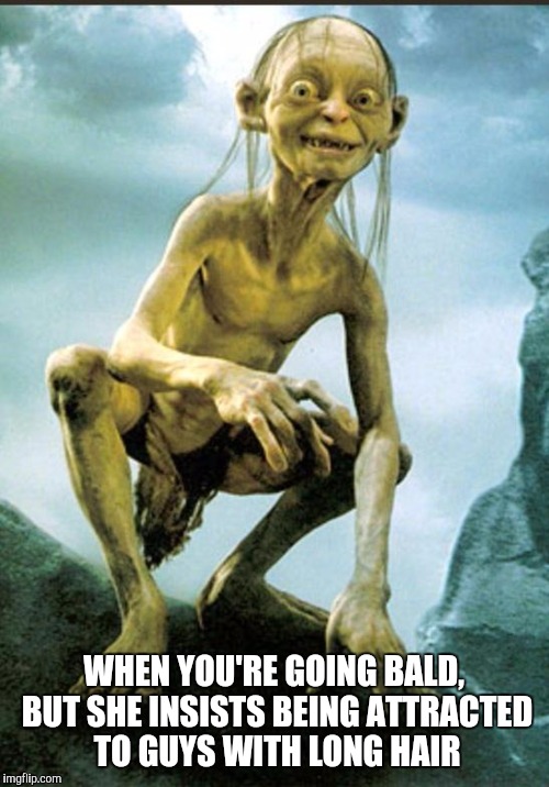 Gollum | WHEN YOU'RE GOING BALD, BUT SHE INSISTS BEING ATTRACTED TO GUYS WITH LONG HAIR | image tagged in gollum | made w/ Imgflip meme maker