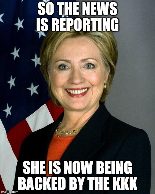 Hillary Clinton Meme | SO THE NEWS IS REPORTING; SHE IS NOW BEING BACKED BY THE KKK | image tagged in hillaryclinton | made w/ Imgflip meme maker