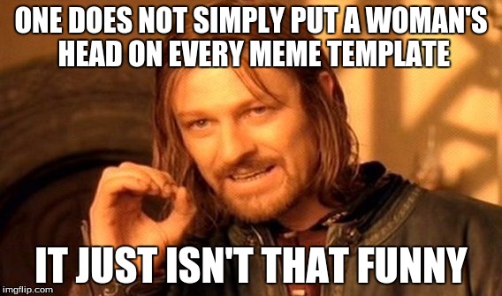 One Does Not Simply Meme | ONE DOES NOT SIMPLY PUT A WOMAN'S HEAD ON EVERY MEME TEMPLATE IT JUST ISN'T THAT FUNNY | image tagged in memes,one does not simply | made w/ Imgflip meme maker