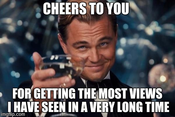 Leonardo Dicaprio Cheers Meme | CHEERS TO YOU FOR GETTING THE MOST VIEWS I HAVE SEEN IN A VERY LONG TIME | image tagged in memes,leonardo dicaprio cheers | made w/ Imgflip meme maker