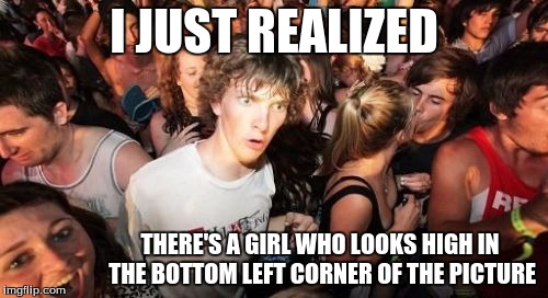 Sudden Clarity Clarence | I JUST REALIZED; THERE'S A GIRL WHO LOOKS HIGH IN THE BOTTOM LEFT CORNER OF THE PICTURE | image tagged in memes,sudden clarity clarence | made w/ Imgflip meme maker