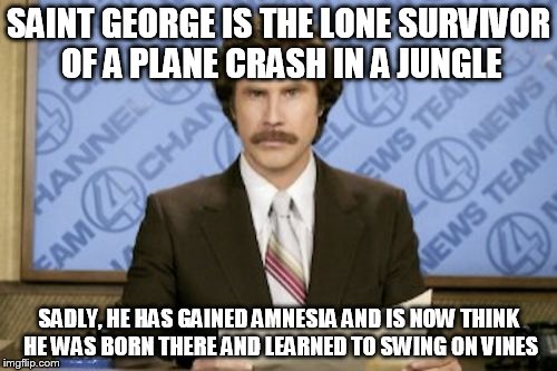 might explain somethings | SAINT GEORGE IS THE LONE SURVIVOR OF A PLANE CRASH IN A JUNGLE; SADLY, HE HAS GAINED AMNESIA AND IS NOW THINK HE WAS BORN THERE AND LEARNED TO SWING ON VINES | image tagged in memes,ron burgundy,saint george,george of the jungle,funny | made w/ Imgflip meme maker