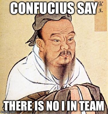 confucius | CONFUCIUS SAY; THERE IS NO I IN TEAM | image tagged in confucius | made w/ Imgflip meme maker