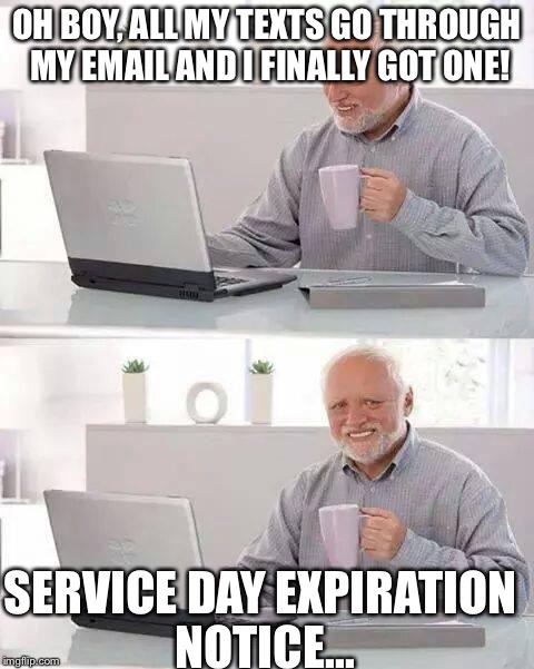 Hide the Pain Harold | OH BOY, ALL MY TEXTS GO THROUGH MY EMAIL AND I FINALLY GOT ONE! SERVICE DAY EXPIRATION NOTICE... | image tagged in memes,hide the pain harold | made w/ Imgflip meme maker