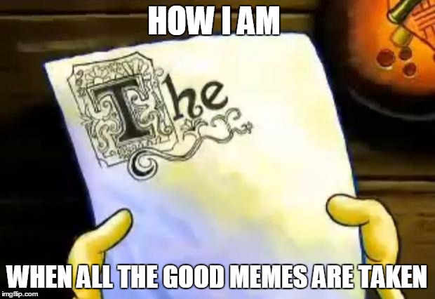 Original Memes Don't Come Easy! | HOW I AM; WHEN ALL THE GOOD MEMES ARE TAKEN | image tagged in spongebob essay | made w/ Imgflip meme maker