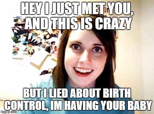 Overly Attached Girlfriend | HEY I JUST MET YOU, AND THIS IS CRAZY; BUT I LIED ABOUT BIRTH CONTROL, IM HAVING YOUR BABY | image tagged in memes,overly attached girlfriend | made w/ Imgflip meme maker