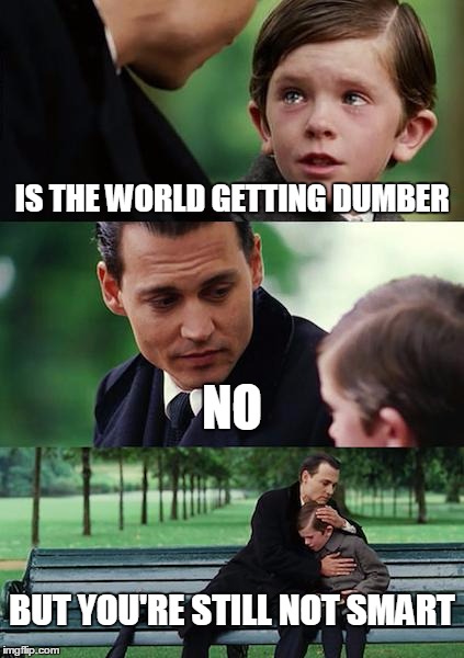 Finding Neverland | IS THE WORLD GETTING DUMBER; NO; BUT YOU'RE STILL NOT SMART | image tagged in memes,finding neverland | made w/ Imgflip meme maker