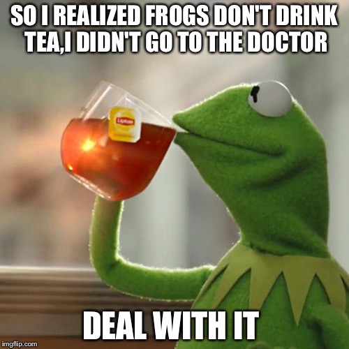 But That's None Of My Business | SO I REALIZED FROGS DON'T DRINK TEA,I DIDN'T GO TO THE DOCTOR; DEAL WITH IT | image tagged in memes,but thats none of my business,kermit the frog | made w/ Imgflip meme maker