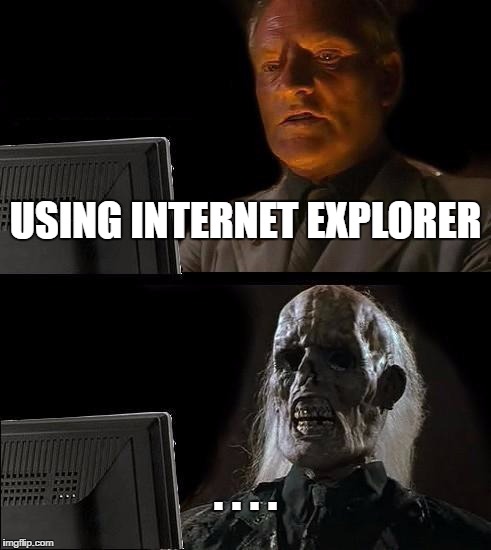 I'll Just Wait Here | USING INTERNET EXPLORER; . . . . | image tagged in memes,ill just wait here | made w/ Imgflip meme maker