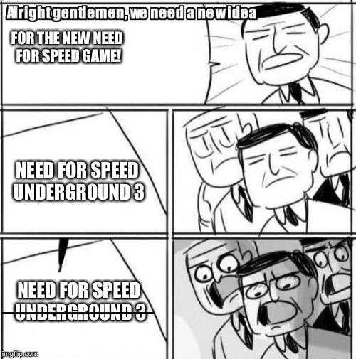 Alright Gentlemen We Need A New Idea | FOR THE NEW NEED FOR SPEED GAME! NEED FOR SPEED UNDERGROUND 3; ________; NEED FOR SPEED UNDERGROUND 3 | image tagged in memes,alright gentlemen we need a new idea | made w/ Imgflip meme maker