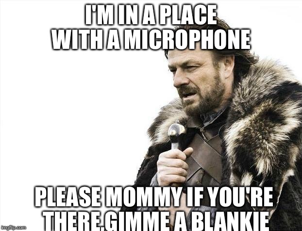 Brace Yourselves X is Coming Meme | I'M IN A PLACE WITH A MICROPHONE; PLEASE MOMMY IF YOU'RE THERE,GIMME A BLANKIE | image tagged in memes,brace yourselves x is coming | made w/ Imgflip meme maker