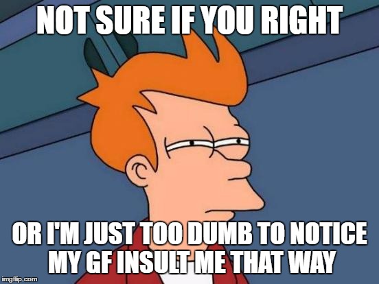 Futurama Fry Meme | NOT SURE IF YOU RIGHT OR I'M JUST TOO DUMB TO NOTICE MY GF INSULT ME THAT WAY | image tagged in memes,futurama fry | made w/ Imgflip meme maker