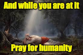 And while you are at it Pray for humanity | made w/ Imgflip meme maker