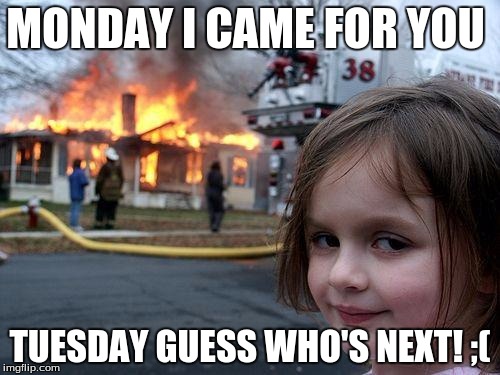 Disaster Girl | MONDAY I CAME FOR YOU; TUESDAY GUESS WHO'S NEXT! ;( | image tagged in memes,disaster girl | made w/ Imgflip meme maker