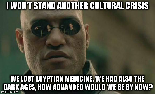 An advanced culture never denies others. | I WON'T STAND ANOTHER CULTURAL CRISIS; WE LOST EGYPTIAN MEDICINE, WE HAD ALSO THE DARK AGES, HOW ADVANCED WOULD WE BE BY NOW? | image tagged in memes,matrix morpheus | made w/ Imgflip meme maker