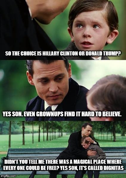 What does FUBAR mean? | SO THE CHOICE IS HILLARY CLINTON OR DONALD TRUMP? YES SON. EVEN GROWNUPS FIND IT HARD TO BELIEVE. DIDN'T YOU TELL ME THERE WAS A MAGICAL PLACE WHERE EVERY ONE COULD BE FREE? YES SON, IT'S CALLED DIGNITAS | image tagged in memes,finding neverland,dark humor,funny memes,political meme,trump | made w/ Imgflip meme maker