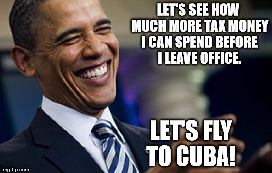 LET'S SEE HOW MUCH MORE TAX MONEY I CAN SPEND BEFORE I LEAVE OFFICE. LET'S FLY TO CUBA! | image tagged in funny,humor | made w/ Imgflip meme maker
