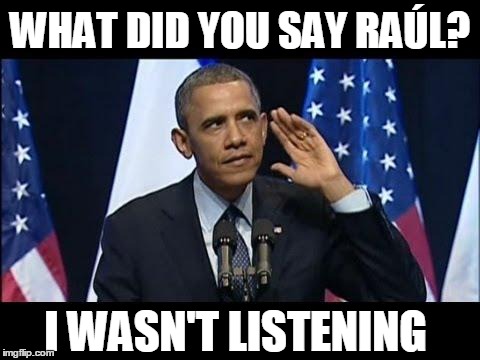 Obama No Listen | WHAT DID YOU SAY RAÚL? I WASN'T LISTENING | image tagged in memes,obama no listen | made w/ Imgflip meme maker