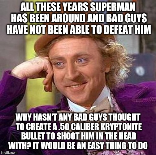 Creepy Condescending Wonka Meme | ALL THESE YEARS SUPERMAN HAS BEEN AROUND AND BAD GUYS HAVE NOT BEEN ABLE TO DEFEAT HIM; WHY HASN'T ANY BAD GUYS THOUGHT TO CREATE A .50 CALIBER KRYPTONITE BULLET TO SHOOT HIM IN THE HEAD WITH? IT WOULD BE AN EASY THING TO DO | image tagged in memes,creepy condescending wonka | made w/ Imgflip meme maker