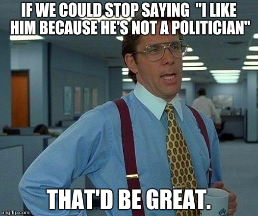 That Would Be Great | IF WE COULD STOP SAYING 
"I LIKE HIM BECAUSE HE'S NOT A POLITICIAN"; THAT'D BE GREAT. | image tagged in memes,that would be great | made w/ Imgflip meme maker