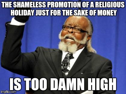 Too Damn High Meme | THE SHAMELESS PROMOTION OF A RELIGIOUS HOLIDAY JUST FOR THE SAKE OF MONEY IS TOO DAMN HIGH | image tagged in memes,too damn high | made w/ Imgflip meme maker