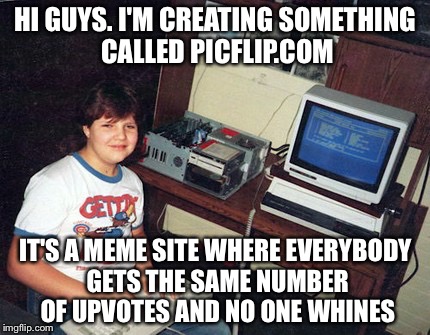 Picflip... Where we all get the same number of upvotes | HI GUYS. I'M CREATING SOMETHING CALLED PICFLIP.COM; IT'S A MEME SITE WHERE EVERYBODY GETS THE SAME NUMBER OF UPVOTES AND NO ONE WHINES | image tagged in imgflip,upvotes,whiners | made w/ Imgflip meme maker