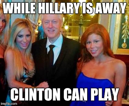 Hmmm... Wonder What Bill's Up to... | WHILE HILLARY IS AWAY; CLINTON CAN PLAY | image tagged in bill clinton with porn stars,memes,funny,hillary clinton,bill clinton,front page | made w/ Imgflip meme maker