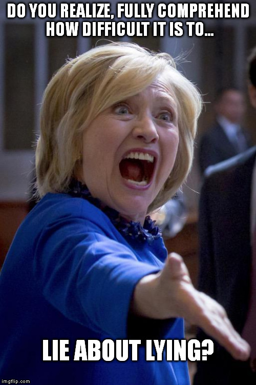 Hillary Shouting | DO YOU REALIZE, FULLY COMPREHEND HOW DIFFICULT IT IS TO... LIE ABOUT LYING? | image tagged in hillary shouting | made w/ Imgflip meme maker