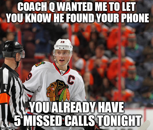 Hockey is coming! | COACH Q WANTED ME TO LET YOU KNOW HE FOUND YOUR PHONE; YOU ALREADY HAVE 5 MISSED CALLS TONIGHT | image tagged in nhl,jonathan toews,chicago blackhawks,funny memes,hockey | made w/ Imgflip meme maker
