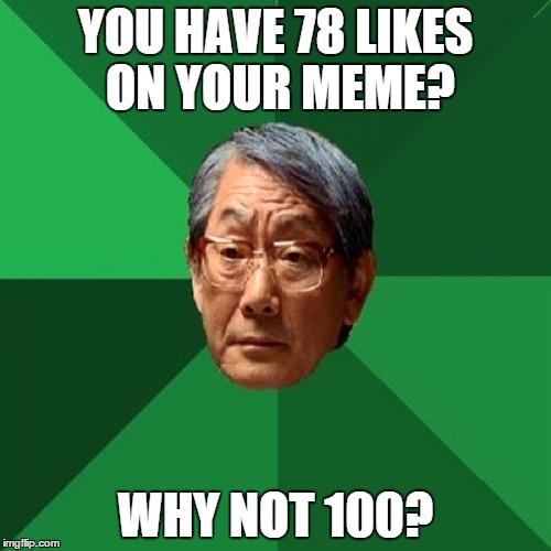 High Expectations Asian Father | YOU HAVE 78 LIKES ON YOUR MEME? WHY NOT 100? | image tagged in memes,high expectations asian father | made w/ Imgflip meme maker