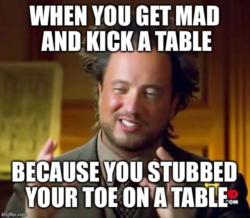 Ancient Aliens | WHEN YOU GET MAD AND KICK A TABLE; BECAUSE YOU STUBBED YOUR TOE ON A TABLE | image tagged in memes,ancient aliens | made w/ Imgflip meme maker