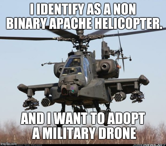 MEM APACHE 1 | I IDENTIFY AS A NON BINARY APACHE HELICOPTER. AND I WANT TO ADOPT A MILITARY DRONE | image tagged in mem apache 1 | made w/ Imgflip meme maker