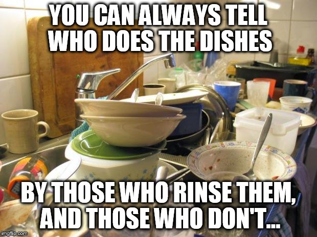 I've noticed the one who don't do the dishes NEVER rinse them Grrrrr | YOU CAN ALWAYS TELL WHO DOES THE DISHES; BY THOSE WHO RINSE THEM, AND THOSE WHO DON'T... | image tagged in dirty dishes | made w/ Imgflip meme maker
