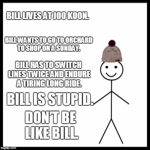 Be Like Bill | BILL LIVES AT JOO KOON. BILL WANTS TO GO TO ORCHARD TO SHOP ON A SUNDAY. BILL HAS TO SWITCH LINES TWICE AND ENDURE A TIRING LONG RIDE. BILL IS STUPID. DON’T BE LIKE BILL. | image tagged in memes,be like bill | made w/ Imgflip meme maker