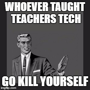 Kill Yourself Guy | WHOEVER TAUGHT TEACHERS TECH; GO KILL YOURSELF | image tagged in memes,kill yourself guy | made w/ Imgflip meme maker