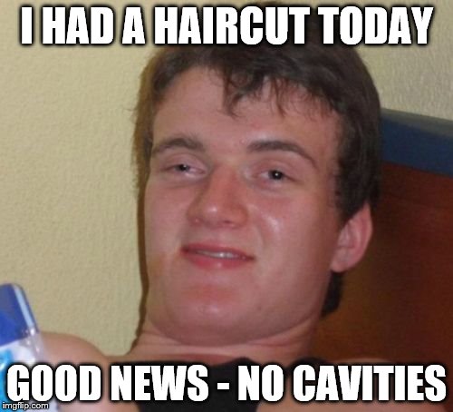 10 Guy | I HAD A HAIRCUT TODAY; GOOD NEWS - NO CAVITIES | image tagged in memes,10 guy,haircut,dentist | made w/ Imgflip meme maker