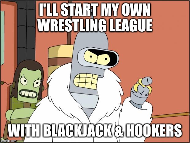 Bender | I'LL START MY OWN WRESTLING LEAGUE; WITH BLACKJACK & HOOKERS | image tagged in memes,bender,AdviceAnimals | made w/ Imgflip meme maker