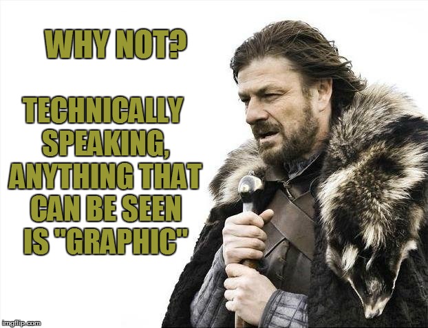 Brace Yourselves X is Coming Meme | WHY NOT? TECHNICALLY SPEAKING, ANYTHING THAT CAN BE SEEN IS "GRAPHIC" | image tagged in memes,brace yourselves x is coming | made w/ Imgflip meme maker