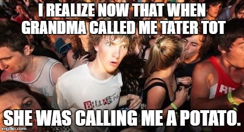 Sudden Clarity Clarence | I REALIZE NOW THAT WHEN GRANDMA CALLED ME TATER TOT; SHE WAS CALLING ME A POTATO. | image tagged in memes,sudden clarity clarence | made w/ Imgflip meme maker