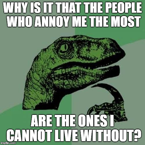 Philosoraptor | WHY IS IT THAT THE PEOPLE WHO ANNOY ME THE MOST; ARE THE ONES I CANNOT LIVE WITHOUT? | image tagged in memes,philosoraptor,annoying | made w/ Imgflip meme maker