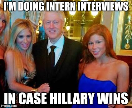 Bill Clinton with porn stars | I'M DOING INTERN INTERVIEWS; IN CASE HILLARY WINS | image tagged in bill clinton with porn stars | made w/ Imgflip meme maker