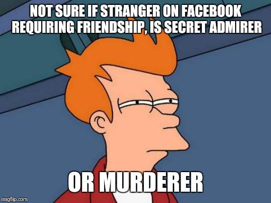 Futurama Fry | NOT SURE IF STRANGER ON FACEBOOK REQUIRING FRIENDSHIP, IS SECRET ADMIRER; OR MURDERER | image tagged in memes,futurama fry | made w/ Imgflip meme maker