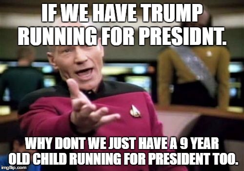 Picard Wtf | IF WE HAVE TRUMP RUNNING FOR PRESIDNT. WHY DONT WE JUST HAVE A 9 YEAR OLD CHILD RUNNING FOR PRESIDENT TOO. | image tagged in memes,picard wtf | made w/ Imgflip meme maker