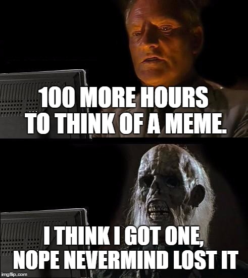 I'll Just Wait Here | 100 MORE HOURS TO THINK OF A MEME. I THINK I GOT ONE, NOPE NEVERMIND LOST IT | image tagged in memes,ill just wait here | made w/ Imgflip meme maker